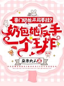 豪門奶爸開局要掛？奶包她反手一個王炸！